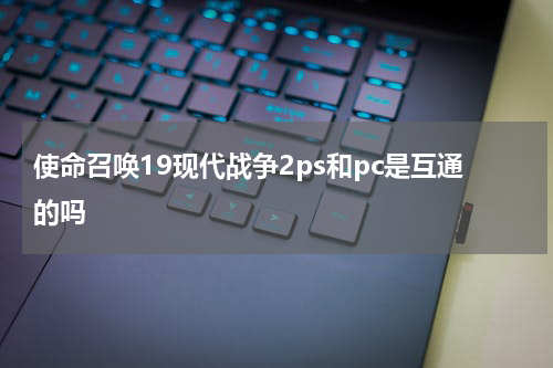 使命召唤19现代战争2ps和pc是互通的吗