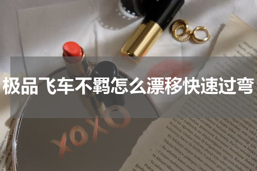 极品飞车不羁怎么漂移快速过弯