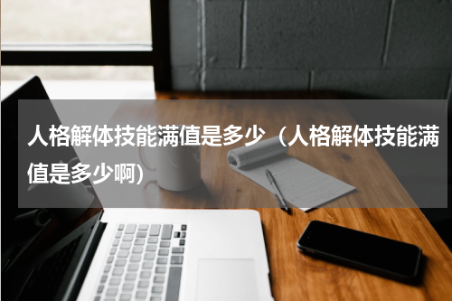 人格解体技能满值是多少（人格解体技能满值是多少啊）