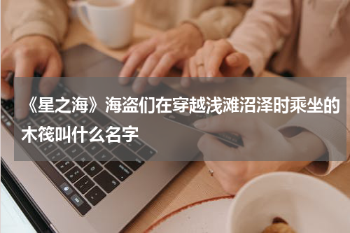《星之海》海盗们在穿越浅滩沼泽时乘坐的木筏叫什么名字