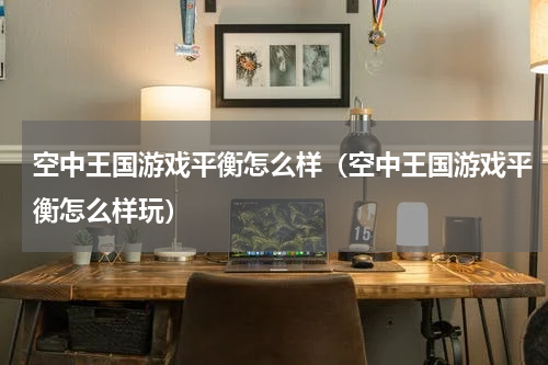 空中王国游戏平衡怎么样（空中王国游戏平衡怎么样玩）