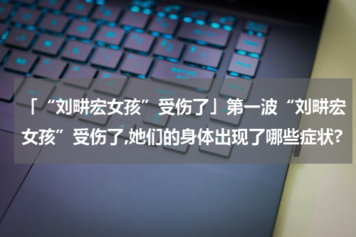 「“刘畊宏女孩”受伤了」第一波“刘畊宏女孩”受伤了,她们的身体出现了哪些症状?