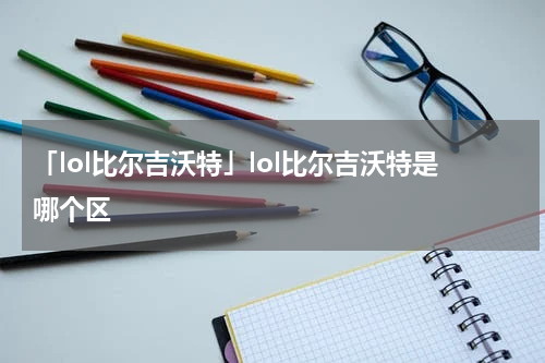 「lol比尔吉沃特」lol比尔吉沃特是哪个区