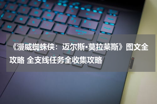 《漫威蜘蛛侠：迈尔斯·莫拉莱斯》图文全攻略 全支线任务全收集攻略