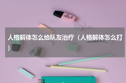 人格解体怎么给队友治疗（人格解体怎么打）