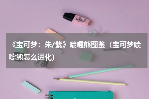 《宝可梦：朱/紫》喷嚏熊图鉴（宝可梦喷嚏熊怎么进化）