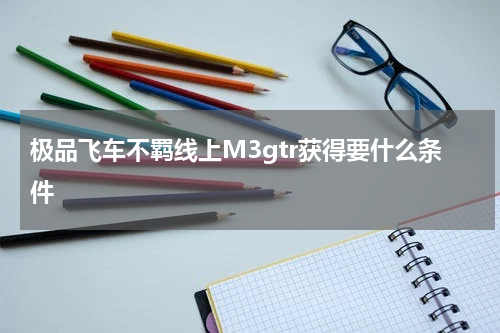 极品飞车不羁线上M3gtr获得要什么条件