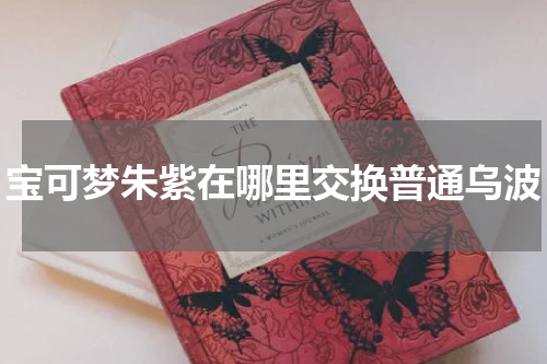 宝可梦朱紫在哪里交换普通乌波