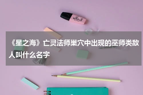 《星之海》亡灵法师巢穴中出现的巫师类敌人叫什么名字