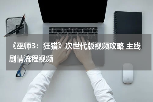 《巫师3：狂猎》次世代版视频攻略 主线剧情流程视频