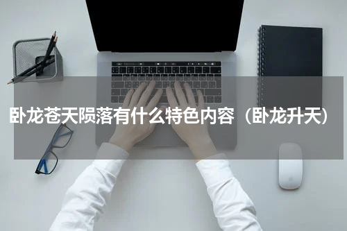 卧龙苍天陨落有什么特色内容（卧龙升天）