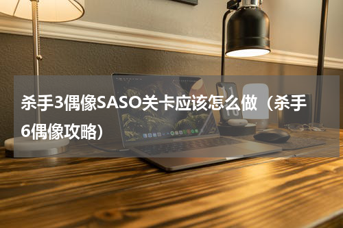 杀手3偶像SASO关卡应该怎么做（杀手6偶像攻略）