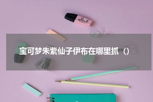 宝可梦朱紫仙子伊布在哪里抓（）