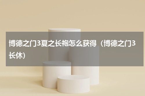 博德之门3夏之长袍怎么获得（博德之门3长休）