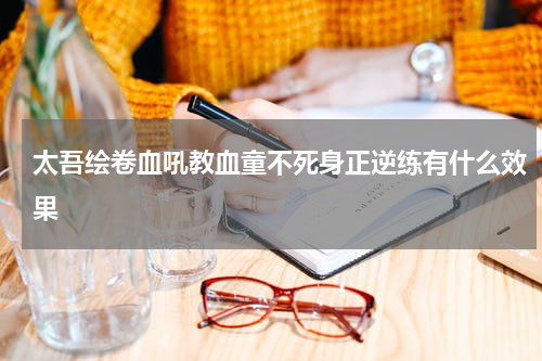 太吾绘卷血吼教血童不死身正逆练有什么效果