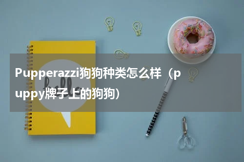 Pupperazzi狗狗种类怎么样（puppy牌子上的狗狗）