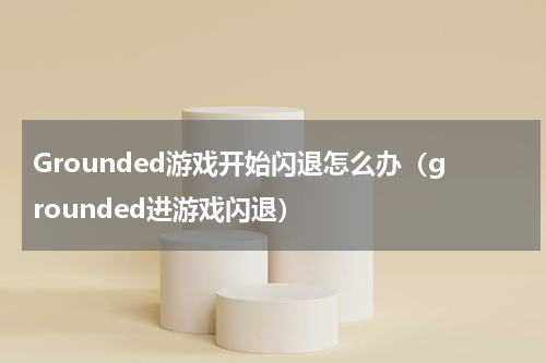 Grounded游戏开始闪退怎么办（grounded进游戏闪退）