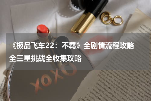 《极品飞车22：不羁》全剧情流程攻略 全三星挑战全收集攻略