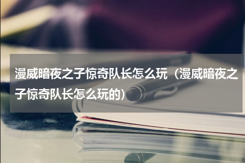 漫威暗夜之子惊奇队长怎么玩（漫威暗夜之子惊奇队长怎么玩的）