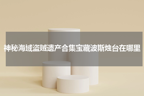 神秘海域盗贼遗产合集宝藏波斯烛台在哪里