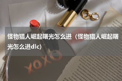 怪物猎人崛起曙光怎么进（怪物猎人崛起曙光怎么进dlc）