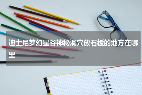 迪士尼梦幻星谷神秘洞穴放石板的地方在哪里