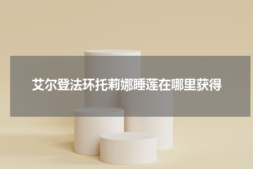 艾尔登法环托莉娜睡莲在哪里获得