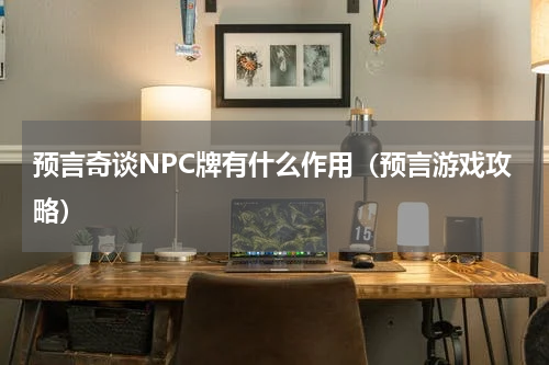 预言奇谈NPC牌有什么作用（预言游戏攻略）