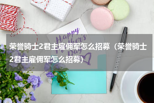 荣誉骑士2君主雇佣军怎么招募（荣誉骑士2君主雇佣军怎么招募）